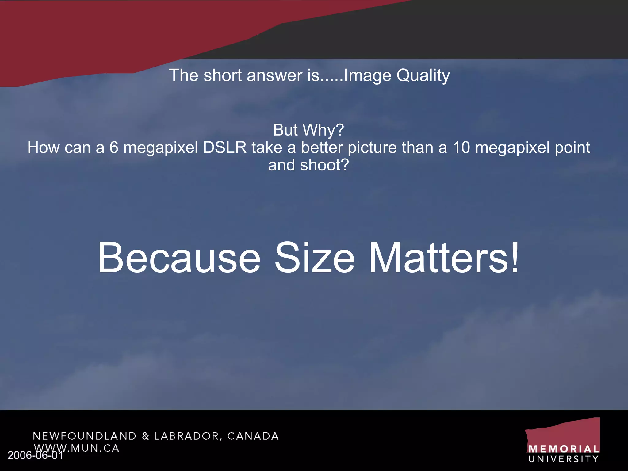 The short answer is.....Image Quality But Why? How can a 6 megapixel DSLR take a better picture than a 10 megapixel point and shoot? Because Size Matters! 2006-06-01 