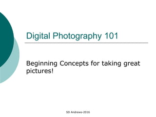 SD Andrews-2016
Digital Photography 101
Beginning Concepts for taking great
pictures!
 