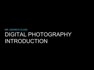MR. DIZARD’S CLASS

DIGITAL PHOTOGRAPHY
INTRODUCTION

 