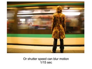 Or shutter speed can blur motion 1/15 sec 