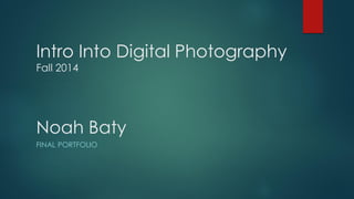 Intro Into Digital PhotographyFall 2014Noah Baty 
FINAL PORTFOLIO  