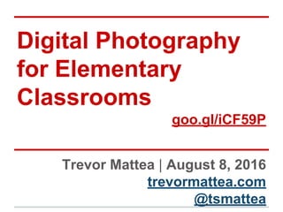 Digital Photography
for Elementary
Classrooms
goo.gl/iCF59P
Trevor Mattea | August 8, 2016
trevormattea.com
@tsmattea
 
