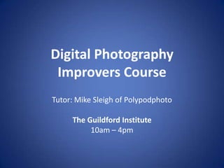 Digital Photography
 Improvers Course
Tutor: Mike Sleigh of Polypodphoto

     The Guildford Institute
          10am – 4pm
 
