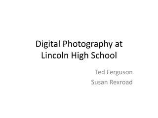 Digital Photography at Lincoln High School Ted Ferguson  Susan Rexroad 