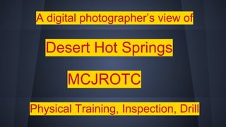 A digital photographer’s view of
Desert Hot Springs
MCJROTC
Physical Training, Inspection, Drill
 
