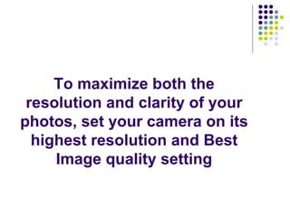 To maximize both the resolution and clarity of your photos, set your camera on its highest resolution and Best Image quality setting 