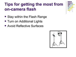 Tips for getting the most from on-camera flash Stay within the Flash Range Turn on Additional Lights Avoid Reflective Surfaces 