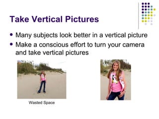 Take Vertical Pictures Many subjects look better in a vertical picture Make a conscious effort to turn your camera and take vertical pictures Wasted Space 