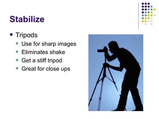 Stabilize Tripods Use for sharp images Eliminates shake Get a stiff tripod Great for close ups 