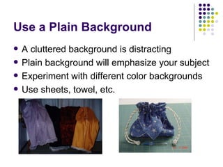 Use a Plain Background A cluttered background is distracting Plain background will emphasize your subject Experiment with different color backgrounds Use sheets, towel, etc. 