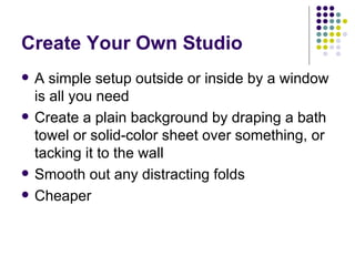 Create Your Own Studio A simple setup outside or inside by a window is all you need Create a plain background by draping a bath towel or solid-color sheet over something, or tacking it to the wall Smooth out any distracting folds Cheaper 