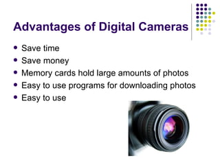 Advantages of Digital Cameras Save time Save money Memory cards hold large amounts of photos Easy to use programs for downloading photos Easy to use 