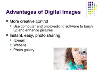Advantages of Digital Images More creative control Use computer and photo-editing software to touch up and enhance pictures Instant, easy, photo sharing E-mail Website Photo gallery 