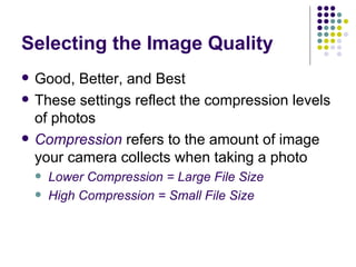 Selecting the Image Quality Good, Better, and Best These settings reflect the compression levels of photos Compression  refers to the amount of image your camera collects when taking a photo Lower Compression = Large File Size High Compression = Small File Size 
