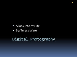  A look into my life
 By: Teresa Ware

Digital Photography
 