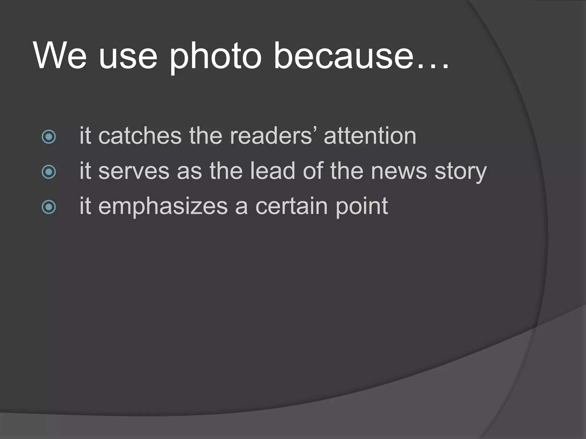 We use photo because…

 it catches the readers’ attention
 it serves as the lead of the news story
 it emphasizes a certain point
 