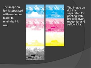 The image on        The image on
left is separated   right is
with maximum        separated for
                    printing with
black, to           process cyan,
minimize ink        magenta, and
use.                yellow inks.
 