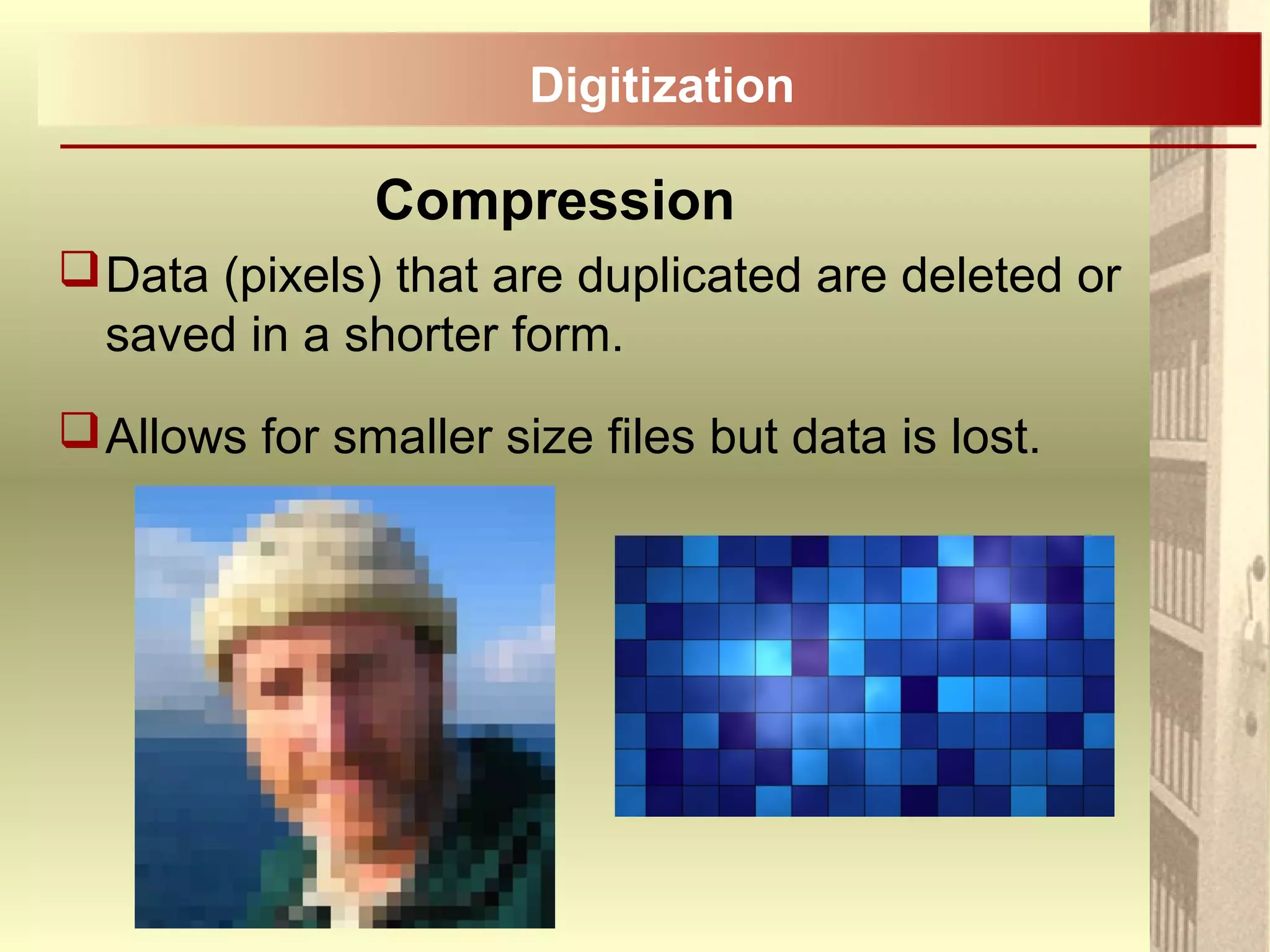Compression
Data (pixels) that are duplicated are deleted or
saved in a shorter form.
Allows for smaller size files but data is lost.
Digitization
 