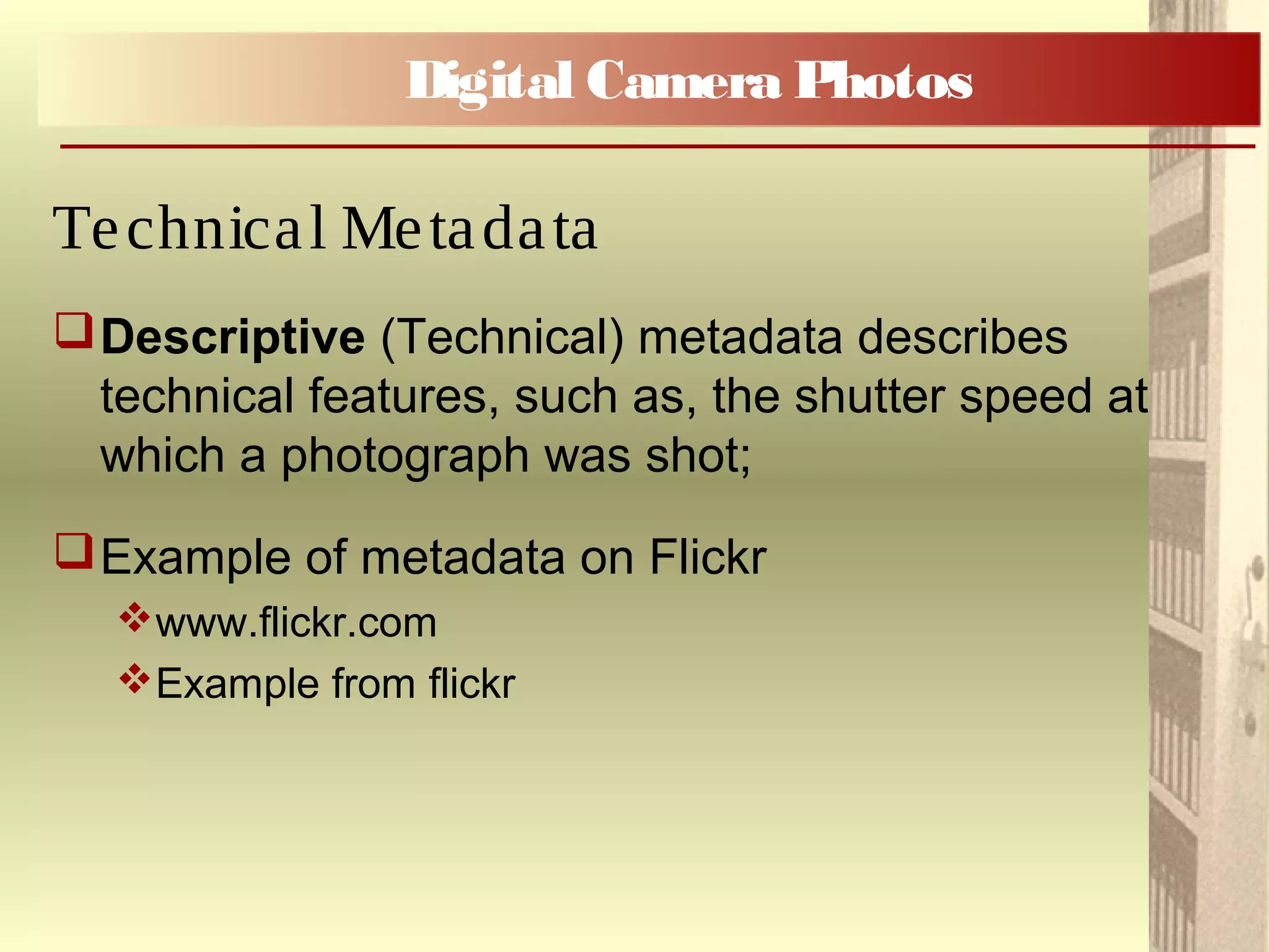 Descriptive (Technical) metadata describes
technical features, such as, the shutter speed at
which a photograph was shot;
Example of metadata on Flickr
www.flickr.com
Example from flickr
Digital Camera Photos
Technical Metadata
 