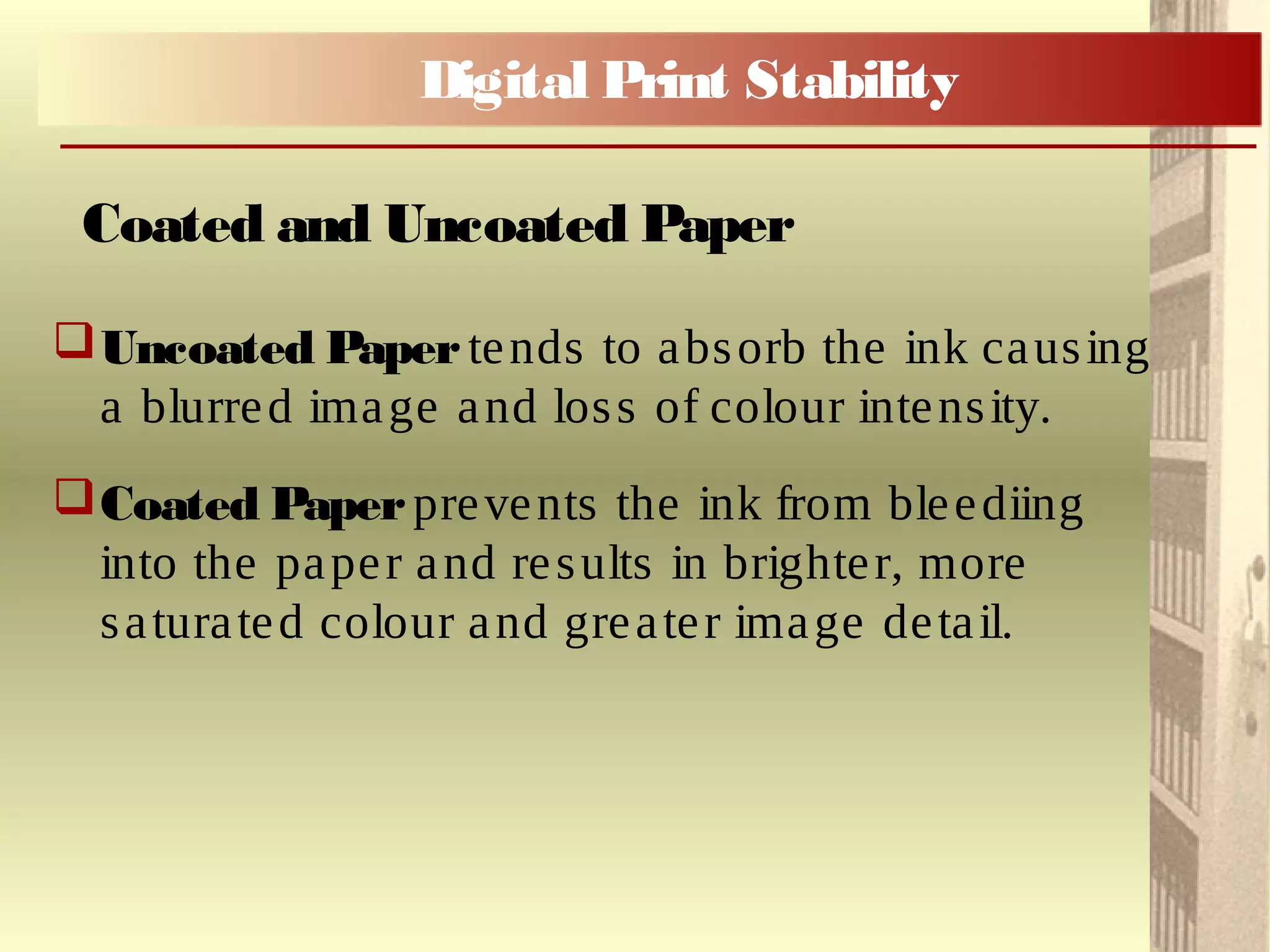 Uncoated Paper tends to absorb the ink causing
a blurred image and loss of colour intensity.
Coated Paperprevents the ink from bleediing
into the paper and results in brighter, more
saturated colour and greater image detail.
Coated and Uncoated Paper
Digital Print Stability
 