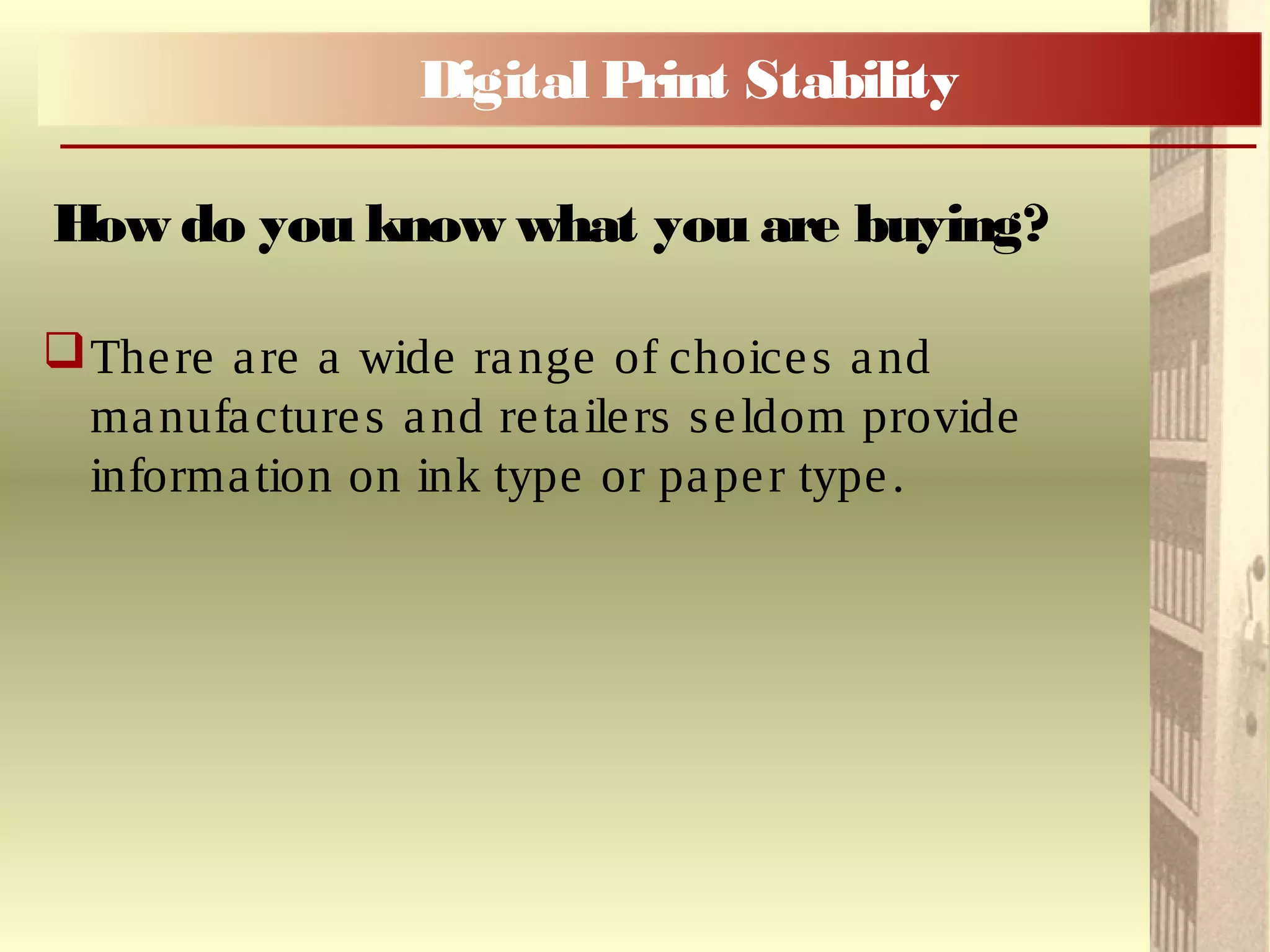 There are a wide range of choices and
manufactures and retailers seldom provide
information on ink type or paper type.
How do you know what you are buying?
Digital Print Stability
 