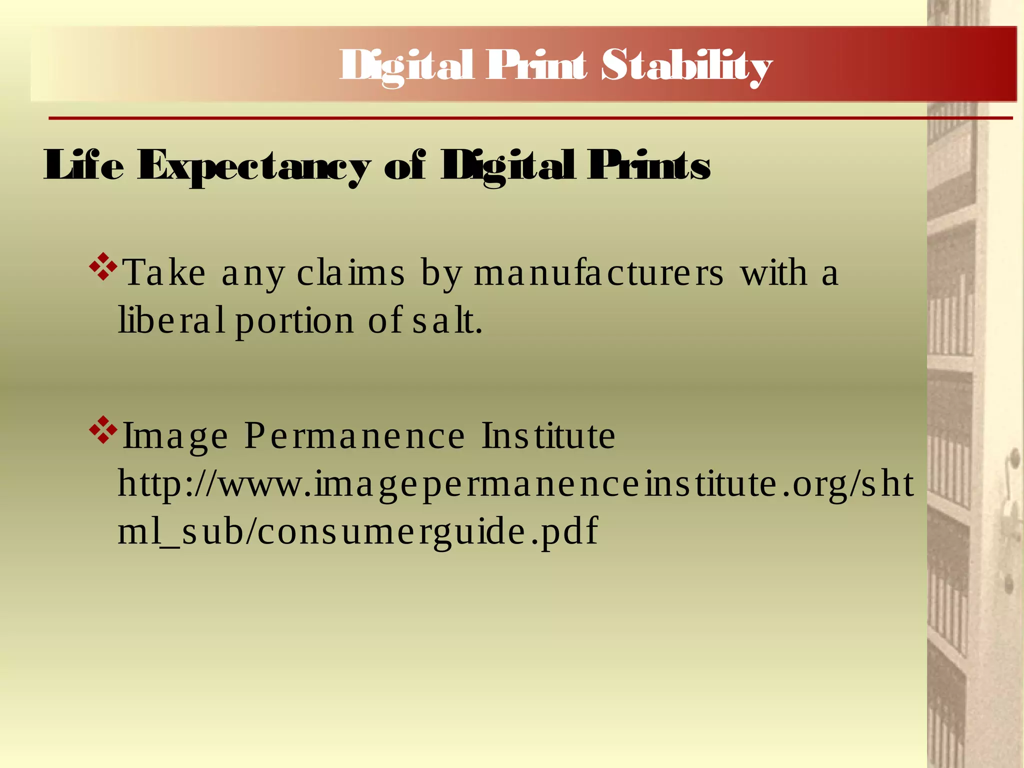 Take any claims by manufacturers with a
liberal portion of salt.
Image Permanence Institute
http://www.imagepermanenceinstitute.org/sht
ml_sub/consumerguide.pdf
Life Expectancy of Digital Prints
Digital Print Stability
 