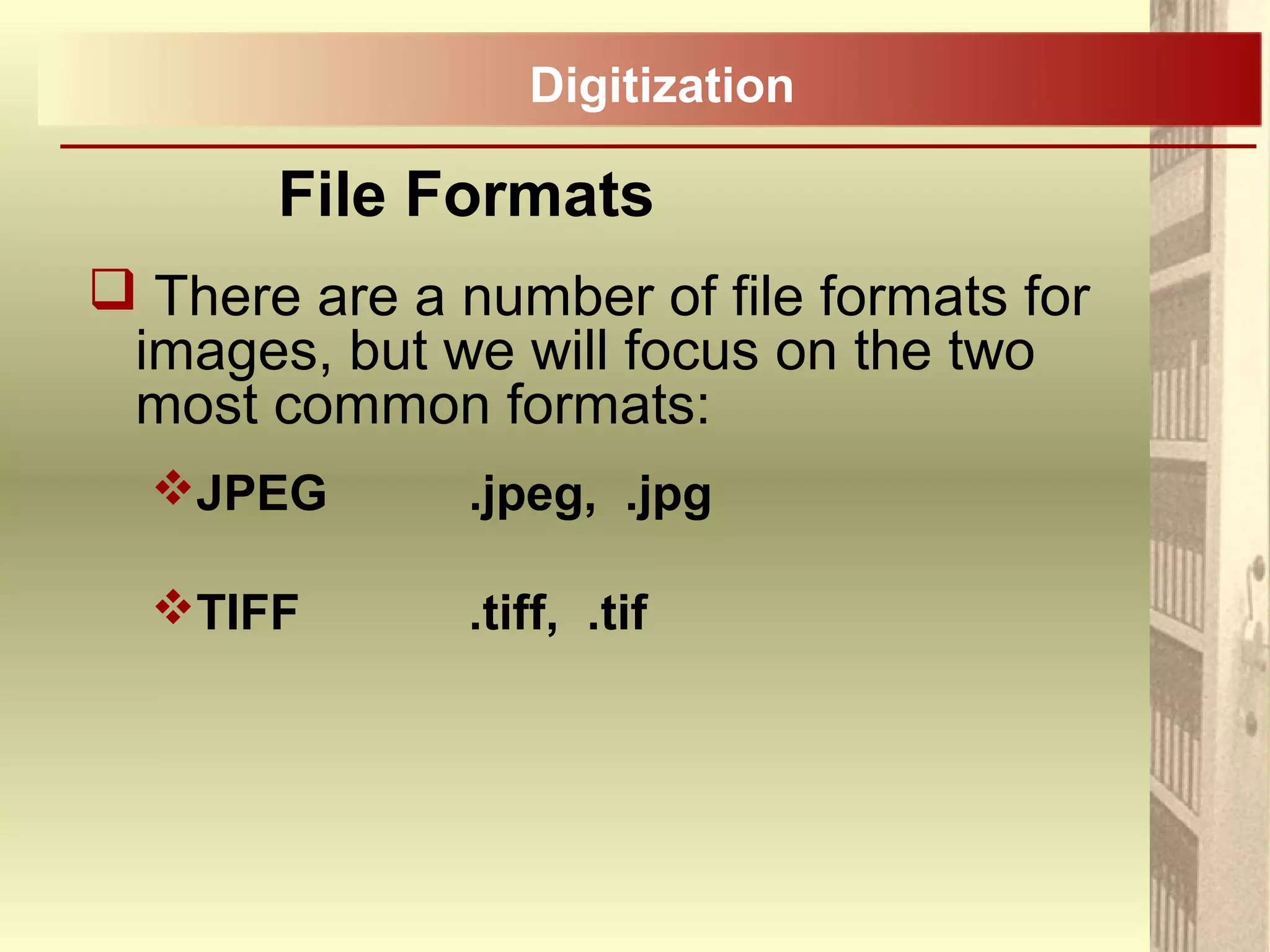  There are a number of file formats for
images, but we will focus on the two
most common formats:
JPEG .jpeg, .jpg
TIFF .tiff, .tif
File Formats
Digitization
 