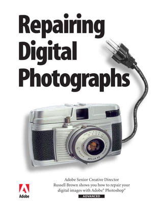 Repairing
Digital
Photographs


         Adobe Senior Creative Director
   Russell Brown shows you how to repair your
     digital images with Adobe® Photoshop®
                   ADVANCED
 