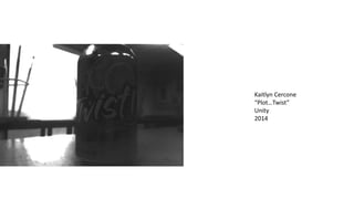Kaitlyn Cercone 
“Plot…Twist” 
Unity 
2014 
 