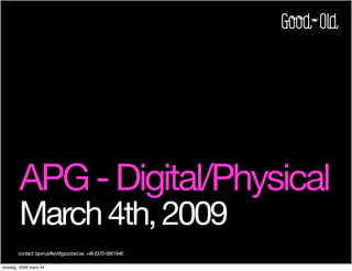 APG - Digital/Physical
        March 4th, 2009
       contact: bjorn.jeffery@goodold.se, +46 (0)70-5661946

onsdag, 2009 mars 04
 