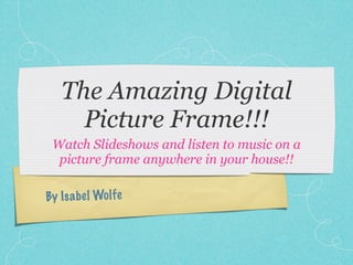 The Amazing Digital
     Picture Frame!!!
 Watch Slideshows and listen to music on a
  picture frame anywhere in your house!!

By Is a be l Wol fe
 