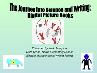 Presented by Kevin Hodgson Sixth Grade, Norris Elementary School Western Massachusetts Writing Project The Journey into Science and Writing: Digital Picture Books 