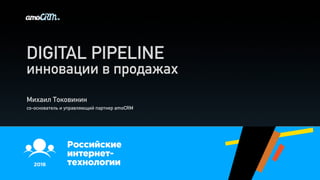 DIGITAL PIPELINE
Михаил Токовинин
со-основатель и управляющий партнер amoCRM
инновации в продажах
 