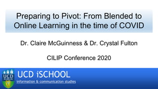 Preparing to Pivot: From Blended to
Online Learning in the time of COVID
Dr. Claire McGuinness & Dr. Crystal Fulton
CILIP Conference 2020
UCD iSCHOOL
information & communication studies
 