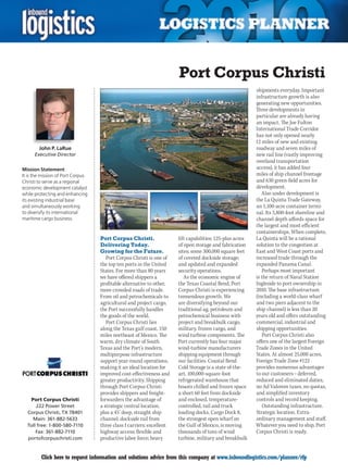Port Corpus Christi
                                                                                                           shipments everyday. Important
                                                                                                           infrastructure growth is also
                                                                                                           generating new opportunities.
                                                                                                           Three developments in
                                                                                                           particular are already having
                                                                                                           an impact. The Joe Fulton
                                                                                                           International Trade Corridor
                                                                                                           has not only opened nearly
                                                                                                           12 miles of new and existing
        John P. LaRue                                                                                      roadway and seven miles of
      Executive Director                                                                                   new rail line (vastly improving
                                                                                                           overland transportation
Mission Statement                                                                                          access), it has added four
It is the mission of Port Corpus                                                                           miles of ship channel frontage
Christi to serve as a regional                                                                             and 630 green-field acres for
economic development catalyst                                                                              development.
while protecting and enhancing                                                                                Also under development is
its existing industrial base                                                                               the La Quinta Trade Gateway,
and simultaneously working                                                                                 an 1,100-acre container termi-
to diversify its international                                                                             nal. Its 3,800-foot shoreline and
maritime cargo business.                                                                                   channel depth affords space for
                                                                                                           the largest and most efficient
                                                                                                           containerships. When complete,
                                   Port Corpus Christi.                lift capabilities; 125-plus acres   La Quinta will be a rational
                                   Delivering Today.                   of open storage and fabrication     solution to the congestion at
                                   Growing for the Future.             sites; some 300,000 square feet     East and West Coast ports and
                                      Port Corpus Christi is one of    of covered dockside storage;        increased trade through the
                                   the top ten ports in the United     and updated and expanded            expanded Panama Canal.
                                   States. For more than 80 years      security operations.                   Perhaps most important
                                   we have offered shippers a             As the economic engine of        is the return of Naval Station
                                   profitable alternative to other,    the Texas Coastal Bend, Port        Ingleside to port ownership in
                                   more crowded roads of trade.        Corpus Christi is experiencing      2010. The base infrastructure
                                   From oil and petrochemicals to      tremendous growth. We               (including a world-class wharf
                                   agricultural and project cargo,     are diversifying beyond our         and two piers adjacent to the
                                   the Port successfully handles       traditional ag, petroleum and       ship channel) is less than 20
                                   the goods of the world.             petrochemical business with         years old and offers outstanding
                                      Port Corpus Christi lies         project and breakbulk cargo,        commercial, industrial and
                                   along the Texas gulf coast, 150     military, frozen cargo, and         shipping opportunities.
                                   miles northeast of Mexico. The      wind turbine components. The           Port Corpus Christi also
                                   warm, dry climate of South          Port currently has four major       offers one of the largest Foreign
                                   Texas and the Port’s modern,        wind-turbine manufacturers          Trade Zones in the United
                                   multipurpose infrastructure         shipping equipment through          States. At almost 25,000 acres,
                                   support year-round operations,      our facilities. Coastal Bend        Foreign Trade Zone #122
                                   making it an ideal location for     Cold Storage is a state of-the-     provides numerous advantages
                                   improved cost-effectiveness and     art, 100,000-square-foot            to our customers – deferred,
                                   greater productivity. Shipping      refrigerated warehouse that         reduced and eliminated duties,
                                   through Port Corpus Christi         boasts chilled and frozen space     no Ad Valorem taxes, no quotas,
                                   provides shippers and freight-      a short 60 feet from dockside       and simplified inventory
    Port Corpus Christi            forwarders the advantage of         and enclosed, temperature-          controls and record keeping.
       222 Power Street            a strategic central location,       controlled, rail and truck             Outstanding infrastructure.
  Corpus Christi, TX 78401         plus a 45’ deep, straight ship      loading docks. Cargo Dock 8,        Strategic location. Extra-
     Main: 361-882-5633            channel; dockside rail from         the strongest open wharf on         ordinary management and staff.
  Toll free: 1-800-580-7110        three class I carriers; excellent   the Gulf of Mexico, is moving       Whatever you need to ship, Port
      Fax: 361-882-7110            highway access; flexible and        thousands of tons of wind           Corpus Christi is ready.
  portofcorpuschristi.com          productive labor force; heavy       turbine, military and breakbulk


C        Click here to request information and solutions advice from this company at www.inboundlogistics.com/planner/rfp                V
 