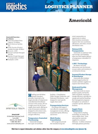 Americold


Americold Overview –
                                                                                                        retail communities an
At a Glance:                                                                                            opportunity to reduce
n	Cubic Feet of Multi-Temp                                                                              their inventory investment,
  Capacity: 570 Million                                                                                 improve their own warehouse
n	North American Facilities:                                                                            efficiencies, and reduce overall
  103                                                                                                   distribution costs.
n	TOTAL Pounds of Product
  Handled Annually: 60 Billion                                                                          National LTL
n	Accounts: 2,500                                                                                       Transportation
n	Annual Truckloads Managed:                                                                               Americold can optimize time,
  160,000                                                                                               cost savings, and reliability
n	Pounds of Freight Managed                                                                             when you need regular delivery
  in Transportation: 4.8 Billion                                                                        of temperature-controlled LTL
n	Employees: 6,000                                                                                      shipments.

                                                                                                        i-3PL™ Technology
                                                                                                          We deliver real-time
                                                                                                        information over the Internet
                                                                                                        on your orders and inventory in
                                                                                                        an interactive format.

                                                                                                        Seasonal Product Storage
                                                                                                        & Distribution
                                                                                                          Americold offers holiday/
                                                                                                        seasonal opportunities for
                                                                                                        retailers and their suppliers to
                                                                                                        improve their bottom lines.

                                                                                                        Dedicated Facility
                                                                                                        Management
                                                                                                           Our team works to ensure
                                                                                                        product quality and facility

                                   H     andling over 60 billion
                                         pounds of product
                                   annually, Americold is the
                                                                      facilities – Consolidation,
                                                                      Public Storage, Production, and
                                                                      Dedicated Distribution – each
                                                                                                        safety standards, maximum
                                                                                                        storage efficiency, and effective
                                                                                                        energy and material handling
                                   largest provider of temperature-   designed to meet specific         fleet management programs
                                   controlled food distribution       supply chain needs.               throughout our network of
                                   services in the country. We are                                      customer-specific, dedicated
                                   a single source for all of your    Transportation Services           facilities.
                                   supply chain needs, offering an      Providing a full range of
                                   array of innovative solutions      cost-effective transportation     Supply Chain
                                   designed to drive down costs,      management services, offering     Optimization
                                   lower inventory investment,        unmatched speed, efficiency,         Using industry leading
        Americold                  and gain efficiency.               and service.                      technology, we analyze the
 10 Glenlake Parkway South                                                                              entire supply chain – from
          Suite 800                Temperature-Controlled             Multi-Vendor                      selecting raw materials
     Atlanta, GA 30328             Warehousing                        Consolidation                     suppliers to customer
      1-888-484-4877                 Americold manages                  MVC programs provide            deliveries – to define initiatives
 www.americoldrealty.com           four types of warehouse            the manufacturing and             with high payback potential.


C        Click here to request information and solutions advice from this company at www.inboundlogistics.com/planner/rfp               V
 
