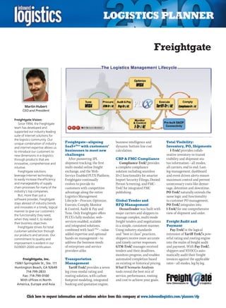 Freightgate




        Martin Hubert
      CEO and President

Freightgate Vision:
   Since 1994, the Freightgate
team has developed and
supported our industry leading
suite of Internet solutions for
the logistics community. Our
unique combination of industry       Freightgate – aligning             business intelligence and            Total Visibility:
and internet expertise allows us     SaaS+Plus with customers’          dynamic bottom line cost             Inventory, PO, Shipments
to introduce our customers to        businesses to meet new             calculation.                            I-Trek! provides collab-
new dimensions in e-logistics        challenges                                                              orative inventory-in-transit
through products that are               After pioneering 3PL            CBP  FMC Compliance                 visibility and shipment sta-
innovative, comprehensive and        shipment tracking, the first          Compliance-Trek! provides         tus information – all modes,
intuitive.                           multi-modal online freight         a complete compliance                all carriers, end to end. Last-
   Freightgate solutions             exchange, and the Web-             solution including seamless          leg-management, dashboard
leverage Internet technology         Service Enabled PLTX Platform,     10+2 functionality for smarter       and event driven alerts ensure
to easily increase the efficiency    Freightgate continually            Import Security Filings, Denied      maximum control and prevent
and manageability of supply          evolves to provide its             Person Screening, and FMC-           unnecessary costs like demur-
chain processes for many of the      customers with competitive         Trek! for integrated FMC             rage, detention and downtime.
industry’s top companies.            advantage along the entire         publishing.                          PO-Trek! naturally extends the
   But, more than just a             Logistics Management                                                    same logic and functionality
software provider, Freightgate       Lifecycle – Procure, Optimize,     Global Tender and                    to customer PO management.
stays abreast of industry trends     Execute, Comply, Monitor           RFQ Management                       PO-Trek! integrates into
and innovates in a timely, logical
                                      Control, Audit  Pay and            OceanTender was built with        I-Trek! for one comprehensive
manner to give our customers
                                     Tune. Only Freightgate offers      major carriers and shippers to       view of shipment and order.
the functionality they need,
when they need it, to realize
                                     PLTX’s fully modular, web-         manage complex, multi-mode
their business objectives.
                                     services enabled, scalable         freight tenders and negotiations     Freight Audit and
   Freightgate strives for total     and integrated solutions,          in a simple, consistent manner.      Payment
customer satisfaction through        combined with SaaS+Plus – value    Using industry standards                Pay-Trek! is the logical
our products and services. Our       added expertise and optional       and “best in class” practices,       extension of Tariff-Trek!’s pow-
commitment to quality and            hands on management – to           shippers receive more accurate       erful rating and routing engine
improvement is evident in our        address the business needs         and timely carrier responses.        into the realm of freight audit
ISO9001-2000 certification.          of enterprises and service         GTM-Trek! manages received           and payment. With Pay-Trek!,
                                     providers alike.                   tenders and their deadlines,         shippers and NVOCCs auto-
                                                                        monitors progress, and enables       matically audit their freight
     Freightgate, Inc.               Transportation                     automated completion based           invoices against the applicable
15061 Springdale St., Ste. 111       Management                         on existing or historical pricing.   rates – all modes, leg by leg.
Huntington Beach, CA 92649              Tariff-Trek! provides a seven   What If Scenario Analysis
       714-799-2833                  leg cross-modal rating and         tools reveal the best mix of
     Fax: 714-799-0100               routing solution, with carbon      service, performance, routing
   With offices in North             footprint modeling, integrated     and cost to achieve your goals.
 America, Europe and Asia            booking and quotation engine,


C        Click here to request information and solutions advice from this company at www.inboundlogistics.com/planner/rfp                 V
 