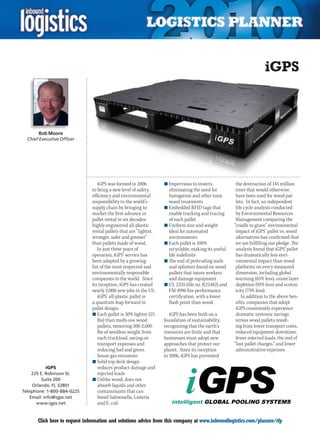 iGPS



         Bob Moore
    Chief Executive Officer




                                    iGPS was formed in 2006          n	Impervious to insects,           the destruction of 145 million
                                 to bring a new level of safety,       eliminating the need for         trees that would otherwise
                                 efficiency and environmental          fumigation and other toxic       have been used for wood pal-
                                 responsibility to the world’s         wood treatments                  lets. In fact, an independent
                                 supply chain by bringing to         n	Embedded RFID tags that          life cycle analysis conducted
                                 market the first advance in           enable tracking and tracing      by Environmental Resources
                                 pallet rental in six decades:         of each pallet                   Management comparing the
                                 highly engineered all-plastic       n	Uniform size and weight         “cradle to grave” environmental
                                 rental pallets that are “lighter,     ideal for automated              impact of iGPS’ pallet vs. wood
                                 stronger, safer and greener”          environments                     alternatives has confirmed that
                                 than pallets made of wood.          n	Each pallet is 100%              we are fulfilling our pledge. The
                                    In just three years of             recyclable, making its useful    analysis found that iGPS’ pallet
                                 operation, iGPS’ service has          life indefinite                  has dramatically less envi-
                                 been adopted by a growing           n	The end of protruding nails      ronmental impact than wood
                                 list of the most respected and        and splinters found on wood      platforms on every measured
                                 environmentally responsible           pallets that injure workers      dimension, including global
                                 companies in the world. Since         and damage equipment             warming (65% less), ozone layer
                                 its inception, iGPS has created     n	UL 2335 (file no. R25482) and    depletion (91% less) and ecotox-
                                 nearly 2,000 new jobs in the US.      FM 4996 fire performance         icity (75% less).
                                    iGPS’ all-plastic pallet is        certification, with a lower         In addition to the above ben-
                                 a quantum leap forward in             flash point than wood            efits, companies that adopt
                                 pallet design:                                                         iGPS consistently experience
                                 n	Each pallet is 30% lighter (25       iGPS has been built on a        dramatic systemic savings
                                    lbs) than multi-use wood         foundation of sustainability,      versus wood pallets result-
                                    pallets, removing 500-2,000      recognizing that the earth’s       ing from lower transport costs,
                                    lbs of needless weight from      resources are finite and that      reduced equipment downtime,
                                    each truckload, saving on        businesses must adopt new          fewer rejected loads, the end of
                                    transport expenses and           approaches that protect our       “lost pallet charges,” and lower
                                    reducing fuel and green          planet. Since its inception        administrative expenses.
                                    house gas emissions              in 2006, iGPS has prevented
                                 n	Solid top deck design
            iGPS                    reduces product damage and
     225 E. Robinson St.            rejected loads
          Suite 200              n	Unlike wood, does not
     Orlando, FL 32801              absorb liquids and other
Telephone: 1-800-884-0225           contaminants that can
    Email: info@igps.net            breed Salmonella, Listeria
       www.igps.net                 and E. coli


C        Click here to request information and solutions advice from this company at www.inboundlogistics.com/planner/rfp             V
 