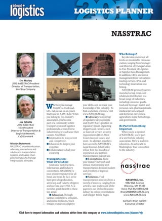 NASSTRAC

                                                                                                      Who Belongs?
                                                                                                         Key decision-makers at all
                                                                                                      levels are involved in this asso-
                                                                                                      ciation, ranging from Manager
                                                                                                      and Director of Transportation
                                                                                                      to Vice President of Logistics
                                                                                                      or Supply Chain Management.
                                                                                                      In addition, CEOs and senior
                                                                                                      management from the nation’s
        Eric Morley                                                                                   leading carriers, 3PLs, and
 2010 NASSTRAC President                                                                              technology innovators also
 Director of Transportation,                                                                          belong.
     Best Buy Company                                                                                    NASSTRAC primarily serves
                                                                                                      manufacturing, retail, and
                                                                                                      wholesale/distribution in a
                                                                                                      broad range of industries,
                                                                                                      including consumer goods,

                                W      hether you manage
                                       freight via truckload,
                                LTL, rail, ocean or air, you’ll
                                                                   your skills, and increase your
                                                                   knowledge of the industry. To
                                                                   find a schedule of events, visit
                                                                                                      food and beverage, health and
                                                                                                      personal care, pharmaceuticals,
                                                                                                      medical devices, apparel
                                find value in NASSTRAC. When       www.NASSTRAC.org.                  and footwear, electronics,
                                you belong to this industry           n	Advocacy. Stay on top         agriculture, home furnishings,
                                association, you become            of legislative developments        and government.
        Joe Estrella            part of a community where          and NASSTRAC’s position on
      2010 NASSTRAC             transportation and logistics       regulatory issues impacting        Be Part of Something
       Vice President           professionals across diverse       shippers and carriers, such        Important
Director of Transportation 
                                industries turn to advance their   as hours of service, security         When you’re a member
     Logistics Network,
                                careers. You’ll find:              requirements (10+2), West          of NASSTRAC, you’re part
       CVS/Caremark
                                n	Information to stay current      Coast clean air issues, and        of a worthwhile industry
                                   and competitive                 more. In addition, members         association. We’re a leader in
Mission Statement:              n	Education to deepen your         have access to NASSTRAC’s          education. An advocate in
NASSTRAC provides education,       expertise                       Legal Counsel, John Cutler,        Washington. Your connection
advocacy, connections and       n	Collaboration to fuel your       whose firm has decades of          to the industry.
solutions to transportation,       creativity                      experience and depth in
logistics, and supply chain                                        transportation shipper law.
professionals who manage        Transportation:                       n	Connections. Build
freight across all modes.
                                What we’re about                   your industry network and
                                   Solutions, best practices,      critical relationships with
                                information, and industry          transportation decision-makers
                                connections. NASSTRAC is           and providers of logistics
                                your premiere resource for all     services.
                                these and more. In fact, we’ve        n	Solutions. Find
                                been providing education,          transportation solutions from a          NASSTRAC, Inc.
                                advocacy, and value to shippers    variety of sources, ranging from         9382 Oak Avenue
                                and carriers since 1952. As a      articles, case studies and white        Waconia, MN 55387
                                member, you’ll benefit in these    papers in our Online Resource        Voice: 952-442-8850 x208
                                key areas:                         Library to online presentations     Brian2008@NASSTRAC.org
                                   n	Education. Through            and Shipper Yellow Pages.              www.NASSTRAC.org
                                various conferences, seminars,
                                and online webcasts, you’ll                                              Contact: Brian Everett
                                remain productive, improve                                                Executive Director


C       Click here to request information and solutions advice from this company at www.inboundlogistics.com/planner/rfp               V
 