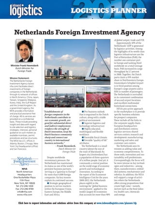 Netherlands Foreign Investment Agency
                                                                                                          of global output, trade and FDI.
                                                                                                             Approximately 10% of the
                                                                                                          Netherlands’ GDP is generated
                                                                                                          by logistics activities. Among
                                                                                                          the highlights of its world-class
                                                                                                          logistics infrastructure are the
                                                                                                          Port of Rotterdam (PoR), the
                                                                                                          number one container port
                                                                                                          in Europe and ranking third
Minister Frank Heemskerk                                                                                  worldwide on a total tonnage
     Dutch Minister for                                                                                   basis. PoR increased its cargo
       Foreign Trade                                                                                      throughput by 2.7 percent
                                                                                                          in 2008. Together, the Dutch
Mission Statement:                                                                                        ports claim a 45% market
The Netherlands Foreign                                                                                   share in Northwestern Europe.
Investment Agency (www.                                                                                   Amsterdam’s Schiphol Airport
nfia.com) facilitates direct                                                                              is in third position among
investments of foreign                                                                                    Europe’s cargo airports and is
companies in the Netherlands                                                                              fifth in number of passengers.
through its network of offices                                                                            The Netherlands is unrivalled
in North America, China, Japan,                                                                           in its convenient combination
Taiwan, Singapore, Malaysia,                                                                              of sea and airport locations
Korea, India, the Gulf Region                                                                             and excellent multimodal
and the United Kingdom. As                                                                                hinterland connections.
a government agency, the                                                                                      NFIA’s pro-active approach
NFIA provides information         “Establishments of                      n	Pro-business outlook          in the marketplace is to provide
and practical assistance free      foreign companies in the            that is engrained in the Dutch     specific business solutions
of charge. All its services are    Netherlands contribute to           culture, along with a stable       for prospect companies.
provided on a confidential
                                   our economic growth, are            political environment              These include all the links in
basis. These include providing
                                   good for substantial direct            n	Superior logistics and        the corporate supply chain:
insight and data with regard
to site selection and logistics
                                   and indirect employment,            technology infrastructure          European headquarters
strategies; intensive, personal
                                   reinforce the strength of              n	Highly educated,              and distribution centers;
guidance on such matters as        Dutch innovation, keep the          multilingual and flexible          logistics services; shared
available incentives, permit       Dutch business community            workforce                          services centers; research and
procedures and tax structures.     sharp and connect our                  n	Favorable fiscal climate      development; manufacturing;
The NFIA has U.S. offices in       country to international               n	Enviable “quality of life”    marketing and sales; and
Atlanta, Boston, Chicago, New      business networks.”                 attributes                         customer care centers.
York City (headquarters office)               – Frank Heemskerk,          The Netherlands is a small         The Netherlands sees its
and San Francisco.                                Dutch Minister for   country (about the size of         mission as adding value and
                                                      Foreign Trade    the state of Maryland). Its        economic competitiveness. To
                                                                       largest city (Amsterdam) has       those ends, innovation and sus-
                                     Despite worldwide                 a population of three-quarters     tainability will predominate.
                                  recessionary pressure, the           of a million people. And yet, it   Correspondingly, the focus will
                                  Netherlands has maintained           commands a central position        be more intense on key technol-
                                  its status as one of the world’s     on the world stage of economic     ogies and industries – among
            NFIA                  premiere business partners,          growth and technological           them, nanoelectronics, embed-
      North American              serving as a “gateway to Europe”     innovation. According to           ded systems, mechatronics and
        Headquarters              for more than 6,000 foreign          the report of the Economist        robotics. In addition, the NFIA
    One Rockefeller Plaza         companies. Six key reasons           Intelligence Unit for the years    will support a range of activi-
         11th Floor               explain its continued success:       2008-2012, the Netherlands         ties where the Netherlands
    New York, NY 10020               n	Strategic geographical          places eighth in the               offers strong propositions that
     Tel: 212-246-1434            position to service markets          rankings for “global business      create high value – namely,
     Fax: 212-246-9769            within the European Union,           environment,” applied to the       sectors such as the food indus-
       info@nfia.com              Eastern Europe, the Middle           world’s largest 82 economies       try, health care, chemicals
      www.nfia.com                East and Africa                      that account for more than 98%     and energy.


C        Click here to request information and solutions advice from this company at www.inboundlogistics.com/planner/rfp               V
 