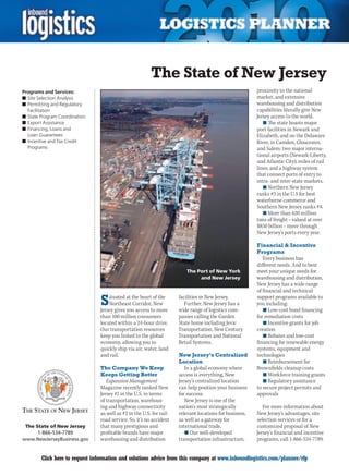 The State of New Jersey
Programs and Services:                                                                                   proximity to the national
n	Site Selection Analysis                                                                                market, and extensive
n	Permitting and Regulatory                                                                              warehousing and distribution
  Facilitation                                                                                           capabilities literally give New
n	State Program Coordination                                                                             Jersey access to the world.
n	Export Assistance                                                                                         n	The state boasts major
n	Financing, Loans and                                                                                   port facilities in Newark and
  Loan Guarantees                                                                                        Elizabeth, and on the Delaware
n	Incentive and Tax Credit                                                                               River, in Camden, Gloucester,
  Programs                                                                                               and Salem; two major interna-
                                                                                                         tional airports (Newark-Liberty,
                                                                                                         and Atlantic City); miles of rail
                                                                                                         lines; and a highway system
                                                                                                         that connect ports of entry to
                                                                                                         intra- and inter-state markets.
                                                                                                            n	Northern New Jersey
                                                                                                         ranks #3 in the U.S for best
                                                                                                         waterborne commerce and
                                                                                                         Southern New Jersey ranks #4.
                                                                                                            n	More than 620 million
                                                                                                         tons of freight – valued at over
                                                                                                         $850 billion – move through
                                                                                                         New Jersey’s ports every year.

                                                                                                         Financial  Incentive
                                                                                                         Programs
                                                                                                            Every business has
                                                                                                         different needs. And to best
                                                                         The Port of New York            meet your unique needs for
                                                                              and New Jersey             warehousing and distribution,
                                                                                                         New Jersey has a wide range
                                                                                                         of financial and technical

                                S   ituated at the heart of the
                                    Northeast Corridor, New
                                Jersey gives you access to more
                                                                      facilities in New Jersey.
                                                                         Further, New Jersey has a
                                                                      wide range of logistics com-
                                                                                                         support programs available to
                                                                                                         you including:
                                                                                                            n	Low-cost bond financing
                                than 100 million consumers            panies calling the Garden          for remediation costs
                                located within a 24-hour drive.       State home including Jevic            n	Incentive grants for job
                                Our transportation resources          Transportation, New Century        creation
                                keep you linked to the global         Transportation and National           n	Rebates and low-cost
                                economy, allowing you to              Retail Systems.                    financing for renewable energy
                                quickly ship via air, water, land                                        systems, equipment and
                                and rail.                             New Jersey’s Centralized           technologies
                                                                      Location                              n	Reimbursement for
                                The Company We Keep                      In a global economy where       Brownfields cleanup costs
                                Keeps Getting Better                  access is everything, New             n	Workforce training grants
                                   Expansion Management               Jersey’s centralized location         n	Regulatory assistance
                                Magazine recently ranked New          can help position your business    to secure project permits and
                                Jersey #1 in the U.S. in terms        for success.                       approvals
                                of transportation, warehous-             New Jersey is one of the
                                ing and highway connectivity          nation’s most strategically           For more information about
                                as well as #2 in the U.S. for rail-   relevant locations for business,   New Jersey’s advantages, site
                                road service. So, it’s no accident    as well as a gateway for           selection services or for a
 The State of New Jersey        that many prestigious and             international trade.               customized proposal of New
      1-866-534-7789            profitable brands have major             n	Our well-developed            Jersey’s financial and incentive
www.NewJerseyBusiness.gov       warehousing and distribution          transportation infrastructure,     programs, call 1-866-534-7789.


C       Click here to request information and solutions advice from this company at www.inboundlogistics.com/planner/rfp                V
 