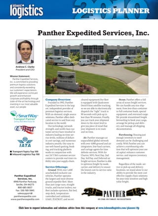 Panther Expedited Services, Inc.



     Andrew C. Clarke
     President and CEO

Mission Statement:
   Panther Expedited Services,
Inc. is committed to providing
premium logistics solutions
and consistently exceeding
our customers’ expectations.
We will experience continued
growth and enhanced
corporate profitability through   Company Overview:                     cleared equipment.Our fleet            Ocean. Panther offers a full
state-of-the-art technology and
                                     Founded in 1992, Panther           is equipped with Qualcomm           array of ocean freight services.
investing in our most valuable
                                  Expedited Services is the larg-       OmniVision satellite tracking,      We can handle any size ship-
asset, our people.
                                  est, independent provider of          so we are able to electronically    ment, from less-than-container
                                  premium logistics services.           dispatch the “right” truck in       to full container loads, special
                            SM
                                  With on-demand, single source         90 seconds with pick-up in          equipment, and oversized cargo.
                                  solutions, Panther offers dedi-       less than 90 minutes. Finally,      We provide streamlined freight
                                  cated service to and from any         you can track your shipment         forwarding to book your cargo,
                                  location in the world.                down to the street level to         arrange for pickup and deliv-
                                     Our technology, network            give you piece of mind that         ery, and manage all shipping
                                  strength, and world class cus-        your shipment is en route           documentation.
                                  tomer service have resulted in        and on-time.
                                  industry leading on-time ser-                                                Warehousing. Housing just
                                  vice levels, millions of dollars         Air. Panther manages an          enough inventory to meet
                                  in cost-savings, and numerous         unparalleled global network         demand can be challenging and
                                  industry awards. Our easy to          with over 4,000 ground and air      costly. With Panther you can
                                  use web-based quoting, book-          integrators, line-haul carriers,    achieve a warehousing solu-
                                  ing, and tracking platform            and cartage agents for time         tion that will optimize your use
n	Transport Topics Top 100        works in conjunction with             definite services. With Air         of capital, enhance customer
n	Inbound Logistics Top 100       our 24/7/365 customer service         Charter, NFO, Next Day, 2nd         service, and improve inventory
                                  centers to provide real-time vis-     Day, 3rd Day, and Deferred air      management.
                                  ibility into your supply-chain.       freight services, Panther is able
                                                                        to optimize freight by mode,           Regardless of the mode, ser-
                                  Service Offerings:                    carrier, and delivery to ensure     vice or pick-up and delivery
                                     Ground. With over 1,600            the lowest cost-to-service ratio    locations, we stand alone in our
                                  unscheduled exclusive use             in the industry.                    ability to provide the most cost
  Panther Expedited               vehicles, Panther operates                                                effective supply-chain solutions
     Services, Inc.               the largest and most diverse                                              for your time sensitive and high
 4940 Panther Parkway             ground expedite fleet. More                                               value freight.
    Seville, OH 44273             than just cargo vans, straight
     800-685-0657                 trucks, and tractor trailers, our
   Fax: 330-769-5845              fleet includes sprinters, flat-bed,
     salessupport@                step-deck, temperature-
  pantherexpedite.com             controlled and validated,
www.pantherexpedite.com           AAE, HAZMAT, and secret-                               ON TIME. ON TARGET. NO EXCEPTIONS



C        Click here to request information and solutions advice from this company at www.inboundlogistics.com/planner/rfp                V
 