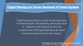 Digital Planning for Precise Placement of Dental Implants
Digital planning allows accurate & safe placement
of dental implants. This planning allows placement
of implants at the planned site & avoid
complications. With digital planning the whole
treatment is planned before the surgery.
Dr Sachdeva Dental Aesthetic And Implant Institute,
I 101, Ashok Vihar Phase 1, Delhi- 110052
 