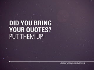 DID YOU BRING
YOUR QUOTES?
PUT THEM UP!


                #DIGITALPLANNING // NOVEMBER 2012
 