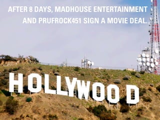 AFTER 8 DAYS, MADHOUSE ENTERTAINMENT
   AND PRUFROCK451 SIGN A MOVIE DEAL.




                        #DIGITALPLANNING // NOVEMBER 2012
 