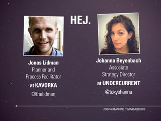 HEJ.


 Jonas Lidman                Johanna Beyenbach
   Planner and                     Associate
Process Facilitator            Strategy Director
  at KAVORKA                 at UNDERCURRENT
   @thelidman                    @tokyohanna

                                #DIGITALPLANNING // NOVEMBER 2012
 