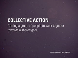 COLLECTIVE ACTION
Getting a group of people to work together
towards a shared goal.




                               #DIGITALPLANNING // NOVEMBER 2012
 