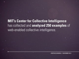 MIT’s Center for Collective Intelligence
has collected and analyzed 250 examples of
web-enabled collective intelligence.




                             #DIGITALPLANNING // NOVEMBER 2012
 