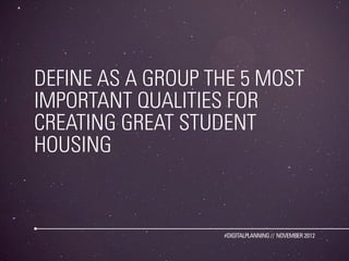 DEFINE AS A GROUP THE 5 MOST
IMPORTANT QUALITIES FOR
CREATING GREAT STUDENT
HOUSING


                   #DIGITALPLANNING // NOVEMBER 2012
 