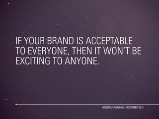 IF YOUR BRAND IS ACCEPTABLE
TO EVERYONE, THEN IT WON’T BE
EXCITING TO ANYONE.



                   #DIGITALPLANNING // NOVEMBER 2012
 